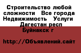 Строительство любой сложности - Все города Недвижимость » Услуги   . Дагестан респ.,Буйнакск г.